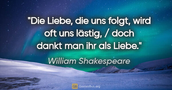 William Shakespeare Zitat: "Die Liebe, die uns folgt, wird oft uns lästig, / doch dankt..."