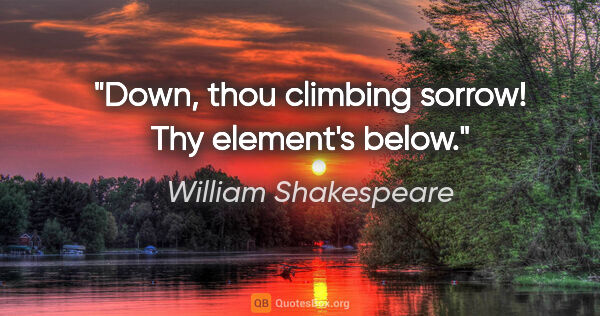 William Shakespeare Zitat: "Down, thou climbing sorrow! Thy element's below."