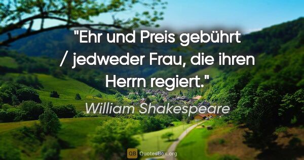 William Shakespeare Zitat: "Ehr und Preis gebührt / jedweder Frau, die ihren Herrn regiert."