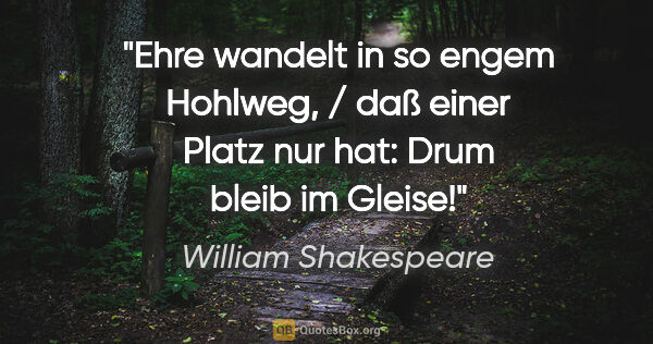 William Shakespeare Zitat: "Ehre wandelt in so engem Hohlweg, / daß einer Platz nur hat:..."