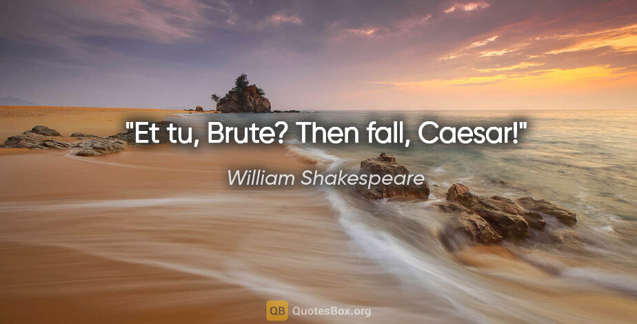 William Shakespeare Zitat: "Et tu, Brute? Then fall, Caesar!"