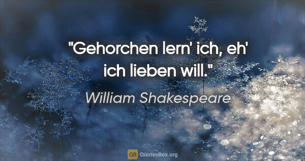 William Shakespeare Zitat: "Gehorchen lern' ich, eh' ich lieben will."