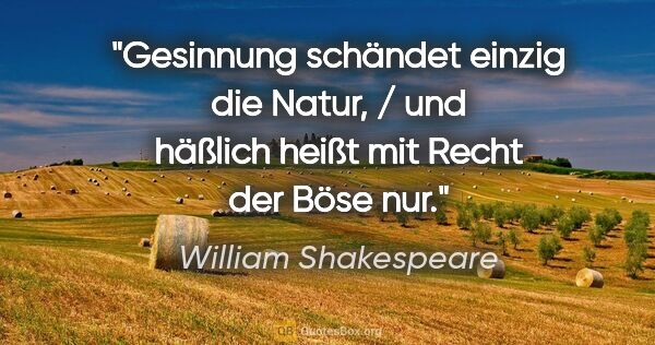 William Shakespeare Zitat: "Gesinnung schändet einzig die Natur, / und häßlich heißt mit..."