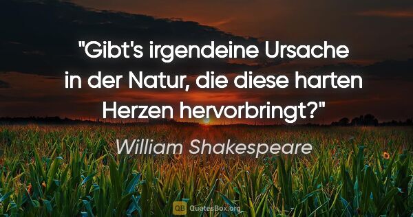 William Shakespeare Zitat: "Gibt's irgendeine Ursache in der Natur, die diese harten..."