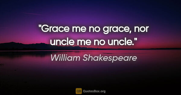 William Shakespeare Zitat: "Grace me no grace, nor uncle me no uncle."