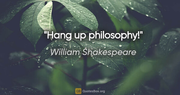 William Shakespeare Zitat: "Hang up philosophy!"