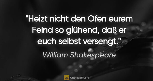William Shakespeare Zitat: "Heizt nicht den Ofen eurem Feind so glühend, daß er euch..."
