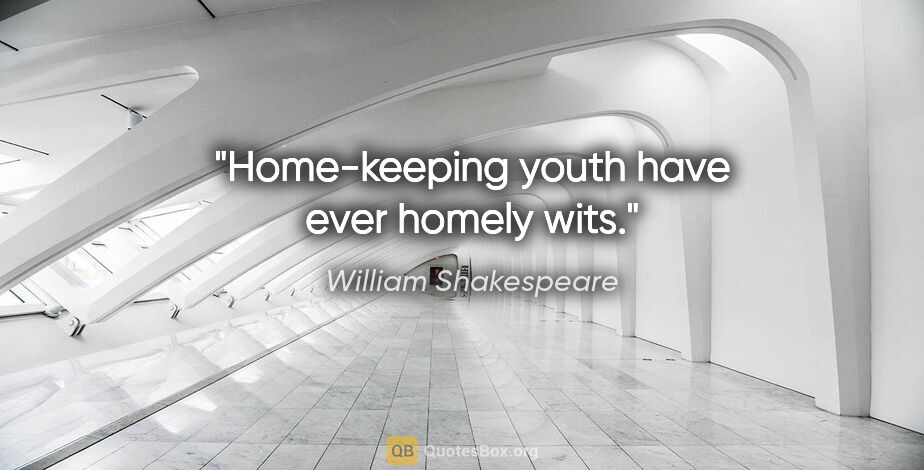 William Shakespeare Zitat: "Home-keeping youth have ever homely wits."