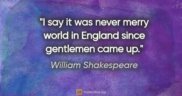 William Shakespeare Zitat: "I say it was never merry world in England since gentlemen came..."