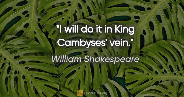William Shakespeare Zitat: "I will do it in King Cambyses' vein."
