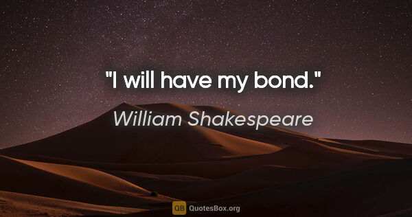 William Shakespeare Zitat: "I will have my bond."