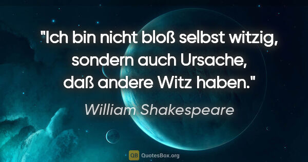 William Shakespeare Zitat: "Ich bin nicht bloß selbst witzig, sondern auch Ursache, daß..."