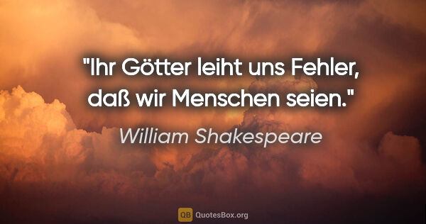 William Shakespeare Zitat: "Ihr Götter leiht uns Fehler, daß wir Menschen seien."