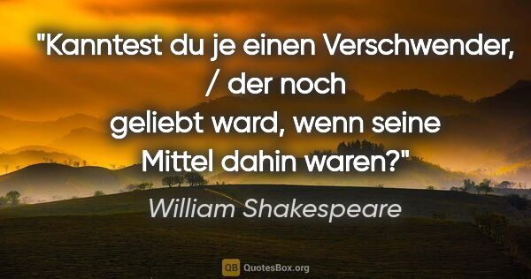 William Shakespeare Zitat: "Kanntest du je einen Verschwender, / der noch geliebt ward,..."