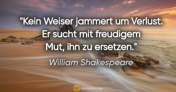 William Shakespeare Zitat: "Kein Weiser jammert um Verlust. Er sucht mit freudigem Mut,..."