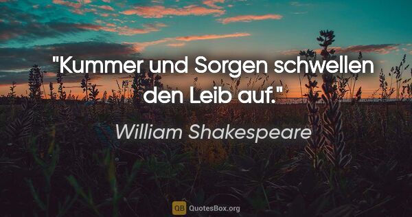 William Shakespeare Zitat: "Kummer und Sorgen schwellen den Leib auf."