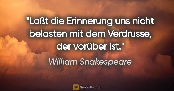 William Shakespeare Zitat: "Laßt die Erinnerung uns nicht belasten mit dem Verdrusse, der..."