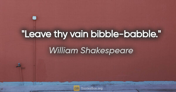 William Shakespeare Zitat: "Leave thy vain bibble-babble."
