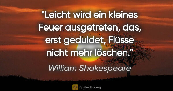 William Shakespeare Zitat: "Leicht wird ein kleines Feuer ausgetreten, das, erst geduldet,..."