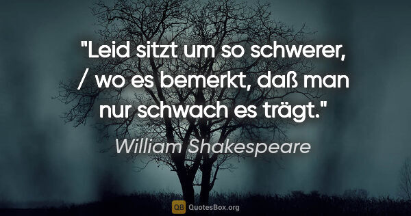 William Shakespeare Zitat: "Leid sitzt um so schwerer, / wo es bemerkt, daß man nur..."