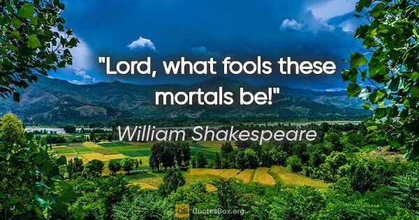 William Shakespeare Zitat: "Lord, what fools these mortals be!"