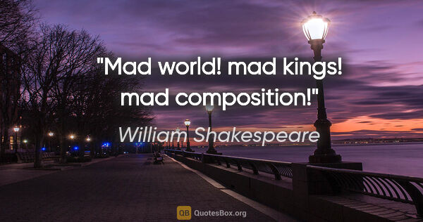 William Shakespeare Zitat: "Mad world! mad kings! mad composition!"