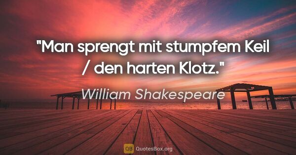William Shakespeare Zitat: "Man sprengt mit stumpfem Keil / den harten Klotz."