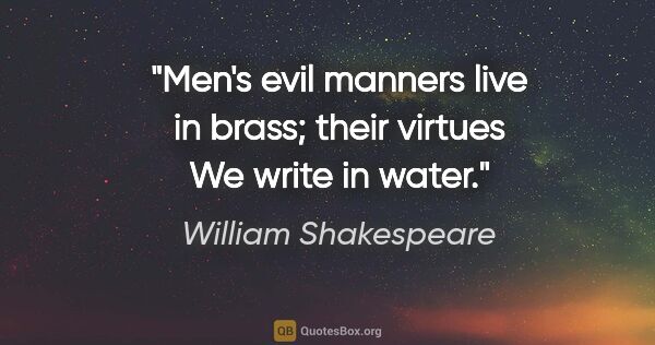 William Shakespeare Zitat: "Men's evil manners live in brass; their virtues We write in..."