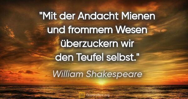 William Shakespeare Zitat: "Mit der Andacht Mienen und frommem Wesen überzuckern wir den..."