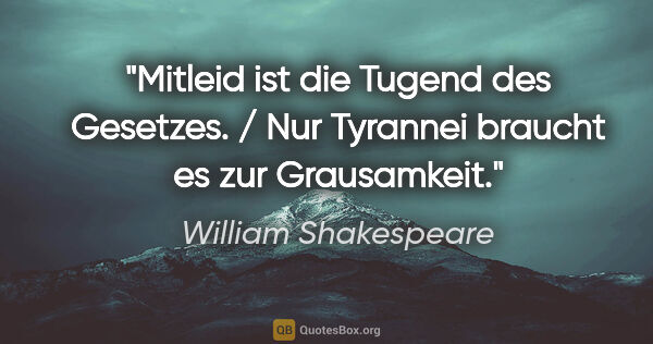 William Shakespeare Zitat: "Mitleid ist die Tugend des Gesetzes. / Nur Tyrannei braucht es..."