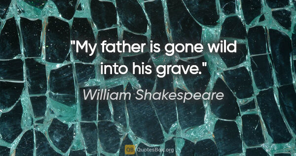 William Shakespeare Zitat: "My father is gone wild into his grave."