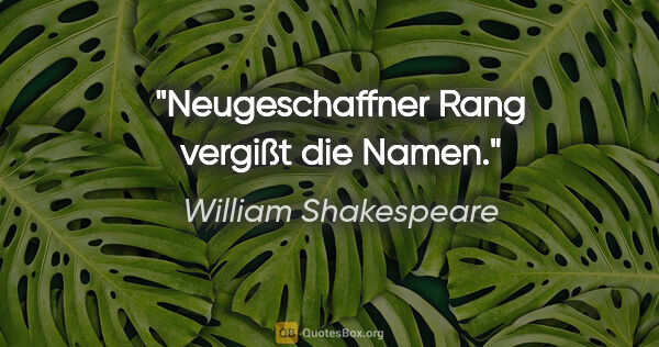 William Shakespeare Zitat: "Neugeschaffner Rang vergißt die Namen."