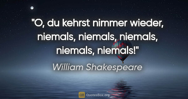 William Shakespeare Zitat: "O, du kehrst nimmer wieder, niemals, niemals, niemals,..."