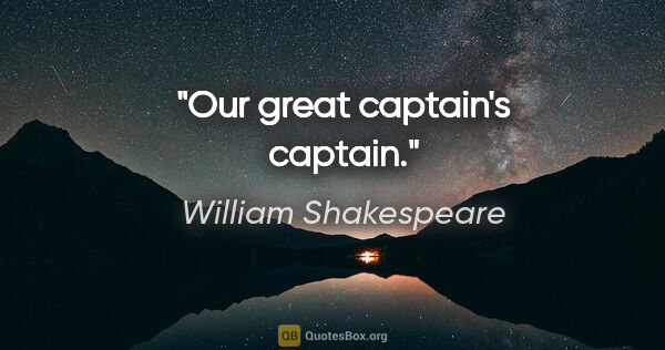 William Shakespeare Zitat: "Our great captain's captain."