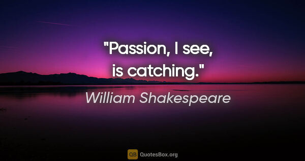 William Shakespeare Zitat: "Passion, I see, is catching."