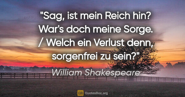William Shakespeare Zitat: "Sag, ist mein Reich hin? War's doch meine Sorge. / Welch ein..."
