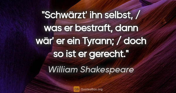 William Shakespeare Zitat: "Schwärzt' ihn selbst, / was er bestraft, dann wär' er ein..."