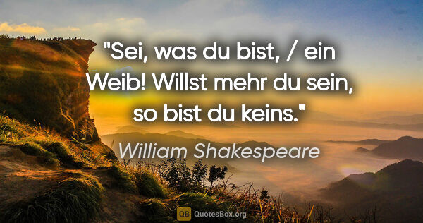 William Shakespeare Zitat: "Sei, was du bist, / ein Weib! Willst mehr du sein, so bist du..."