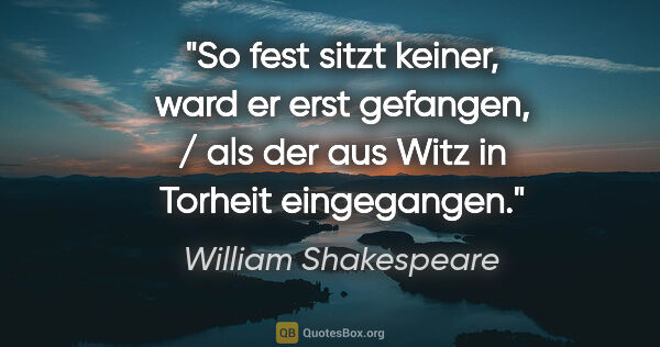 William Shakespeare Zitat: "So fest sitzt keiner, ward er erst gefangen, / als der aus..."