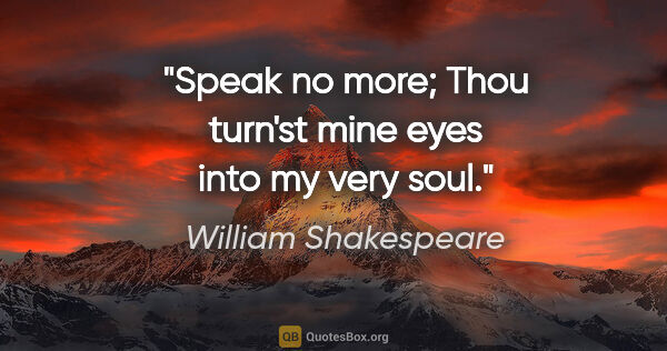 William Shakespeare Zitat: "Speak no more; Thou turn'st mine eyes into my very soul."