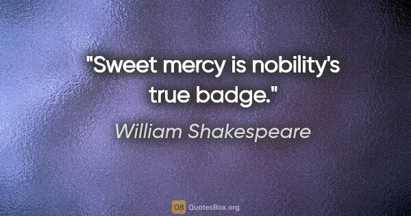 William Shakespeare Zitat: "Sweet mercy is nobility's true badge."