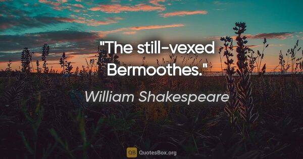 William Shakespeare Zitat: "The still-vexed Bermoothes."
