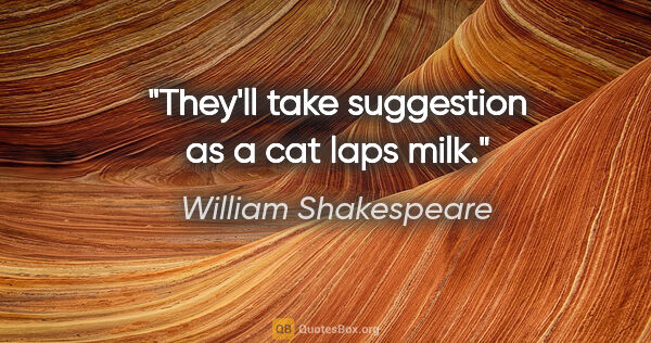 William Shakespeare Zitat: "They'll take suggestion as a cat laps milk."