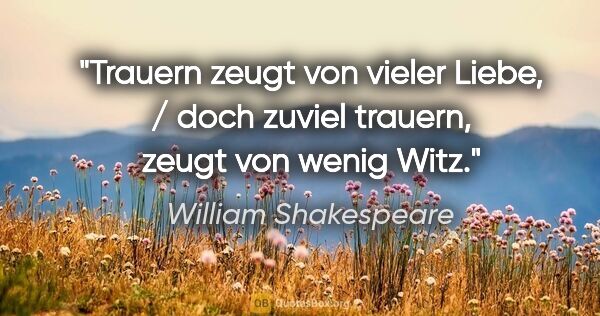 William Shakespeare Zitat: "Trauern zeugt von vieler Liebe, / doch zuviel trauern, zeugt..."