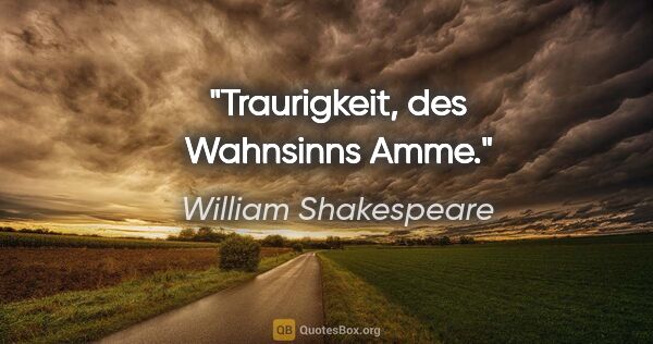 William Shakespeare Zitat: "Traurigkeit, des Wahnsinns Amme."