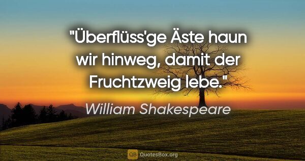 William Shakespeare Zitat: "Überflüss'ge Äste haun wir hinweg, damit der Fruchtzweig lebe."