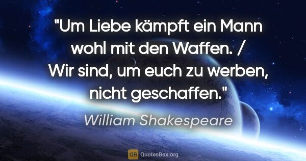 William Shakespeare Zitat: "Um Liebe kämpft ein Mann wohl mit den Waffen. / Wir sind, um..."