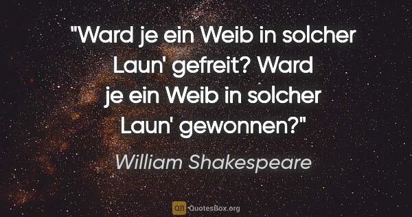 William Shakespeare Zitat: "Ward je ein Weib in solcher Laun' gefreit? Ward je ein Weib in..."