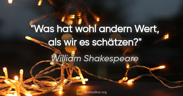 William Shakespeare Zitat: "Was hat wohl andern Wert, als wir es schätzen?"