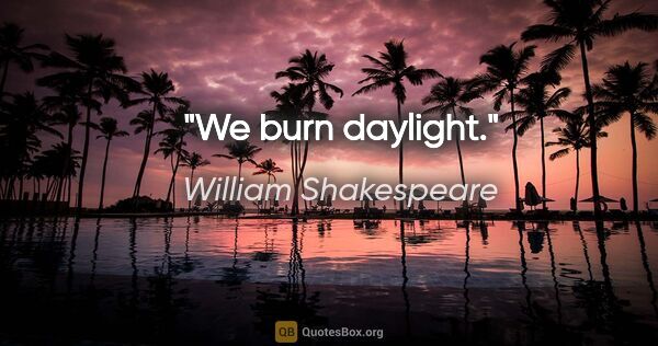 William Shakespeare Zitat: "We burn daylight."